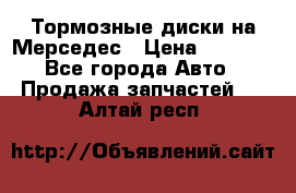 Тормозные диски на Мерседес › Цена ­ 3 000 - Все города Авто » Продажа запчастей   . Алтай респ.